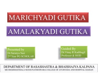 MARICHYADI GUTIKA
AMALAKYADI GUTIKA
Presented by
Dr.Saranya Sasi
2nd Year PG SCHOLAR
Guided By
Dr.Vinay R Kadibagil
Professor & HOD
DEPARTMENT OF RASASHASTRA & BHAISHAJYA KALPANA
SRI DHARMASTHALA MANJUNATHESWARA COLLEGE OF AYURVEDA AND HOSPITAL HASSAN
 