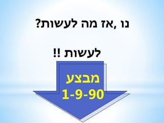 ‫נו‬,‫לעשות‬ ‫מה‬ ‫אז‬?
‫לעשות‬!!
‫מבצע‬
1-9-90
 