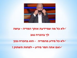 ‫המדיה‬ ‫אותך‬ ‫שמיידעת‬ ‫מה‬ ‫כל‬ ‫לא‬-‫עושה‬
‫טוב‬ ‫בהכרח‬ ‫לך‬
‫מהמדיה‬ ‫מידע‬ ‫כל‬ ‫לא‬-‫נכון‬ ‫בהכרח‬ ‫הוא‬
‫מידע‬ ‫חסר‬ ‫אתה‬ ‫ואם‬–‫תשתוק‬ ‫לפחות‬!
 
