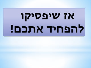 ‫שיפסיקו‬ ‫אז‬
‫אתכם‬ ‫להפחיד‬!
 
