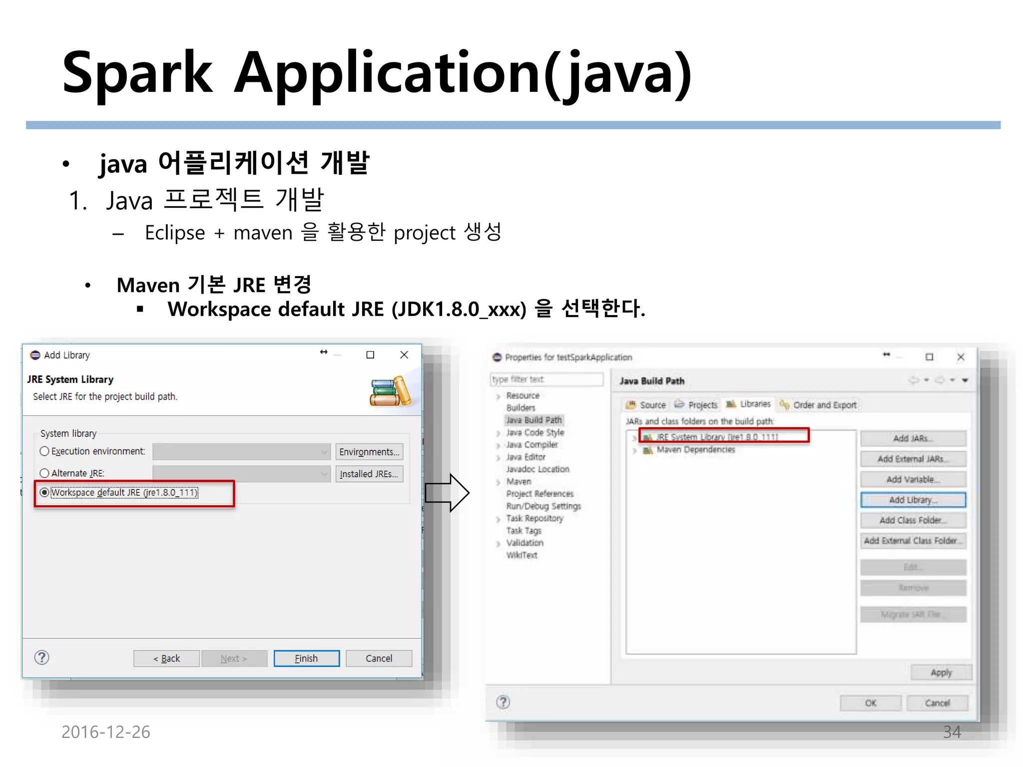 Spark Application(java)
• java 어플리케이션 개발
1. Java 프로젝트 개발
– Eclipse + maven 을 활용한 project 생성
2016-12-26 34
• Maven 기본 JRE 변경
 Workspace default JRE (JDK1.8.0_xxx) 을 선택한다.
 