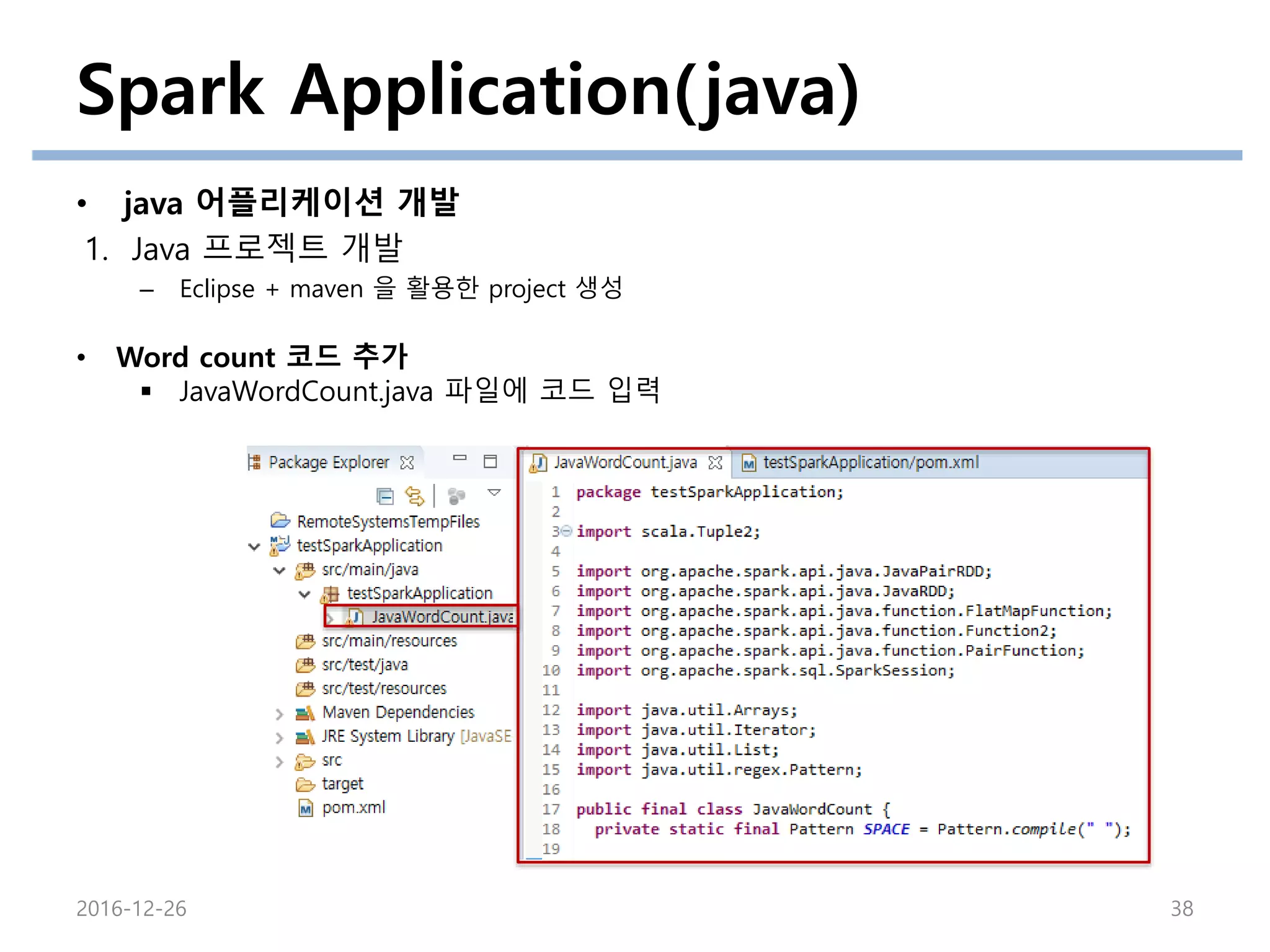 Spark Application(java)
• java 어플리케이션 개발
1. Java 프로젝트 개발
– Eclipse + maven 을 활용한 project 생성
2016-12-26 38
• Word count 코드 추가
 JavaWordCount.java 파일에 코드 입력
 