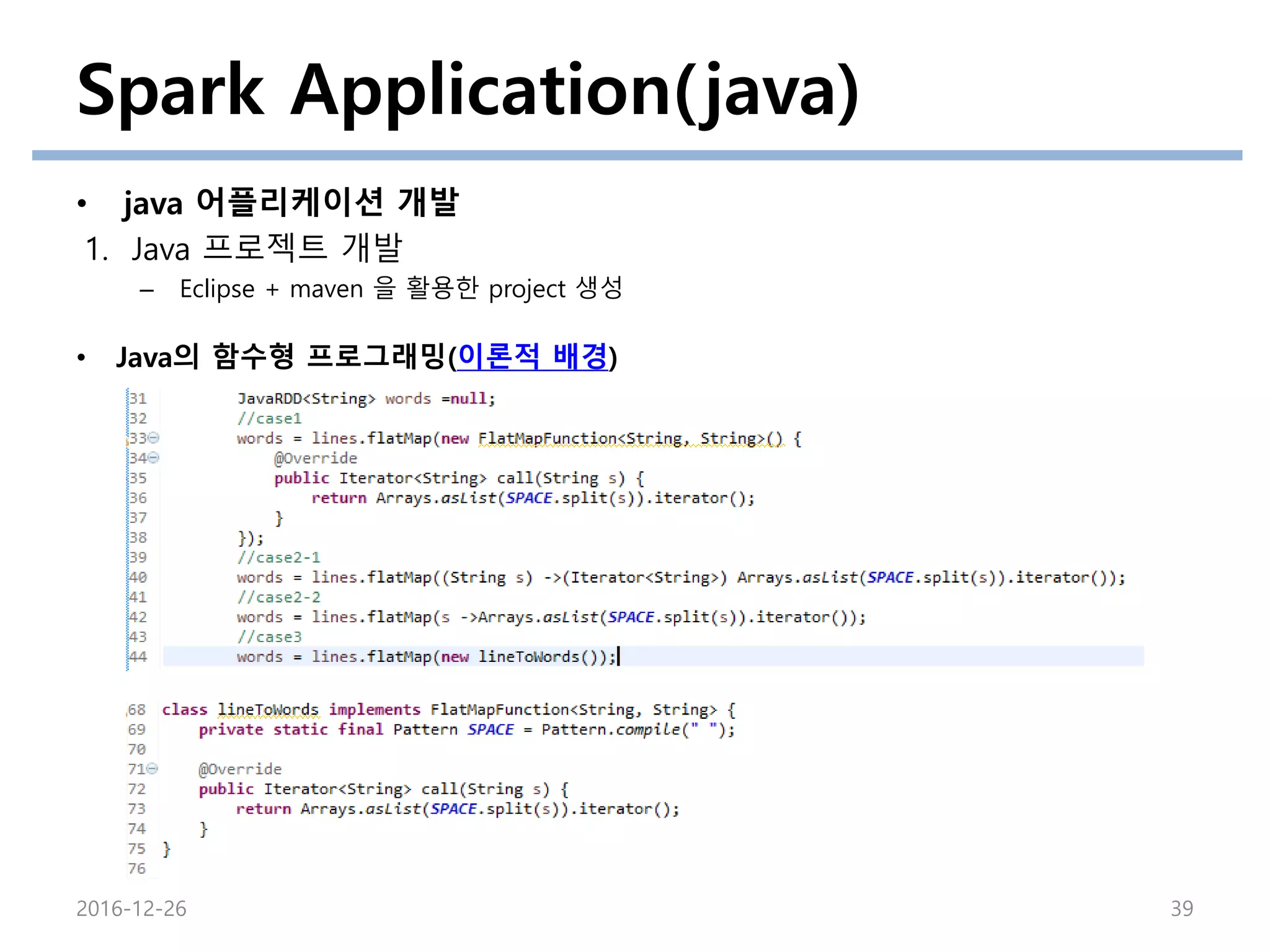 Spark Application(java)
• java 어플리케이션 개발
1. Java 프로젝트 개발
– Eclipse + maven 을 활용한 project 생성
2016-12-26 39
• Java의 함수형 프로그래밍(이론적 배경)
 