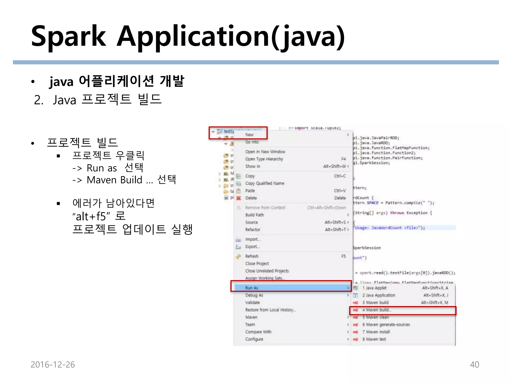 Spark Application(java)
• java 어플리케이션 개발
2. Java 프로젝트 빌드
2016-12-26 40
• 프로젝트 빌드
 프로젝트 우클릭
-> Run as 선택
-> Maven Build … 선택
 에러가 남아있다면
“alt+f5” 로
프로젝트 업데이트 실행
 