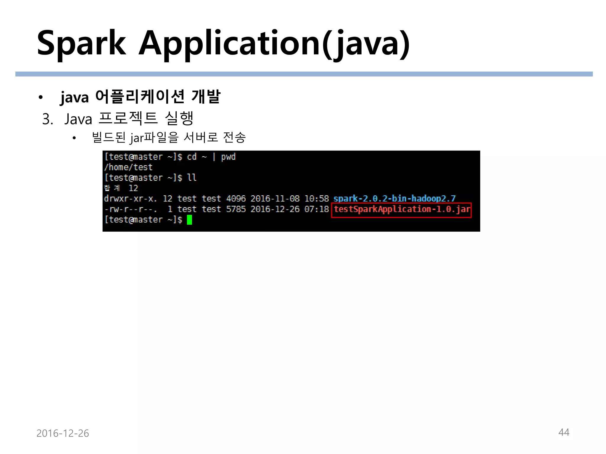 Spark Application(java)
• java 어플리케이션 개발
3. Java 프로젝트 실행
• 빌드된 jar파일을 서버로 전송
2016-12-26 44
 
