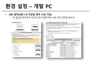 환경 설정 – 개발 PC
• JDK 설치(JDK 1.8 이상일 경우 스킵 가능)
– 본 링크에 접속하여 자신의 OS 타입에 맞는 JDK 최신 버전을 받는다.
 
