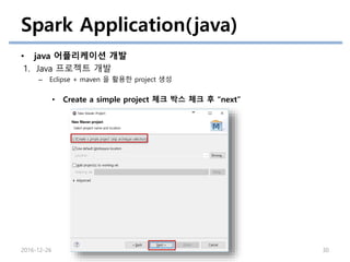 Spark Application(java)
• java 어플리케이션 개발
1. Java 프로젝트 개발
– Eclipse + maven 을 활용한 project 생성
2016-12-26 30
• Create a simple project 체크 박스 체크 후 “next”
 
