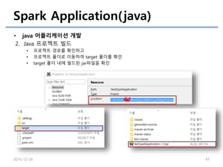 Spark Application(java)
• java 어플리케이션 개발
2. Java 프로젝트 빌드
• 프로젝트 경로를 확인하고
• 프로젝트 폴더로 이동하여 target 폴더를 확인
• target 폴더 내에 빌드된 jar파일을 확인
2016-12-26 43
 