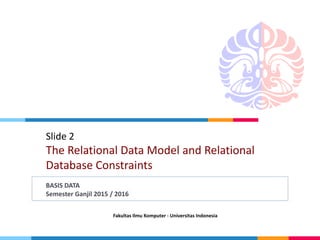 Fakultas Ilmu Komputer - Universitas Indonesia
Slide 2
The Relational Data Model and Relational
Database Constraints
BASIS DATA
Semester Ganjil 2015 / 2016
 