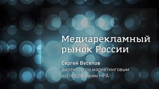 Медиарекламный
рынок России
Сергей Веселов
директор по маркетинговым
исследованиям НРА
 