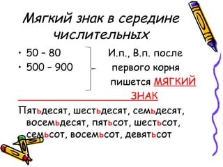 Мягкий знак в середине
числительных
• 50 – 80 И.п., В.п. после
• 500 – 900 первого корня
пишется МЯГКИЙ
ЗНАК
Пятьдесят, шестьдесят, семьдесят,
восемьдесят, пятьсот, шестьсот,
семьсот, восемьсот, девятьсот
 