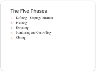The Five Phases
1. Defining – Scoping/Initiation
2. Planning
3. Executing
4. Monitoring and Controlling
5. Closing