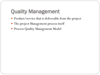 Quality Management
Product/service that is deliverable from the project
The project Management process itself
Process Quality Management Model