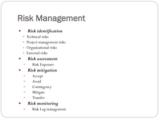Risk Management
Risk identification
Technical risks
Project management risks
Organizational risks
External risks
Risk assessment
Risk Exposure
Risk mitigation
Accept
Avoid
Contingency
Mitigate
Transfer
Risk monitoring
Risk Log management