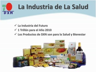 La Industria de La Salud
 La Industria del Futuro
 1 Trillón para el Año 2010
 Los Productos de DXN son para la Salud y Bienestar
 