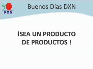!SEA UN PRODUCTO
DE PRODUCTOS !
Buenos Días DXN
 