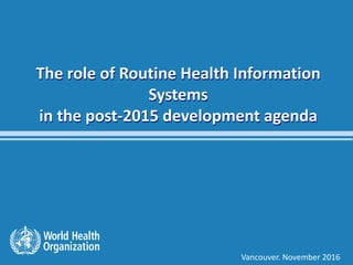 The role of routine health information systems in the post 2015 development agenda1 |
The role of Routine Health Information
Systems
in the post-2015 development agenda
Vancouver. November 2016
 
