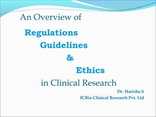Regulations
Guidelines
&
Ethics
in Clinical Research
Dr. Harisha.S
ICBio Clinical Research Pvt. Ltd
An Overview of
 