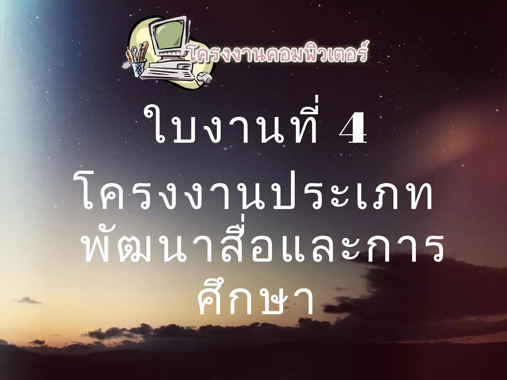 ใบงานที่ 4
โครงงานประเภท
พัฒนาสื่อและการ
ศึกษา
 