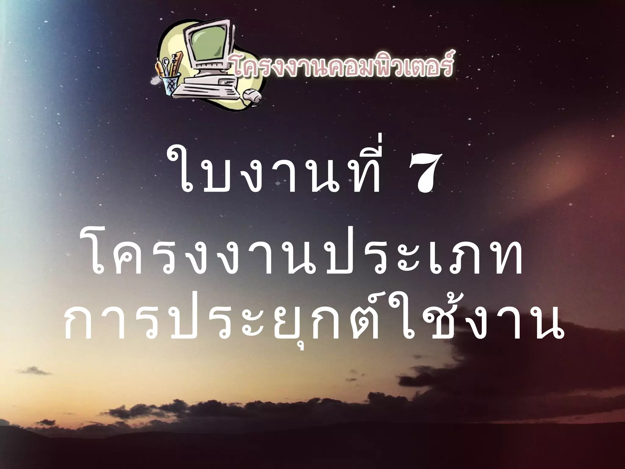 ใบงานที่ 7
โครงงานประเภท
การประยุกต์ใช้งาน
 