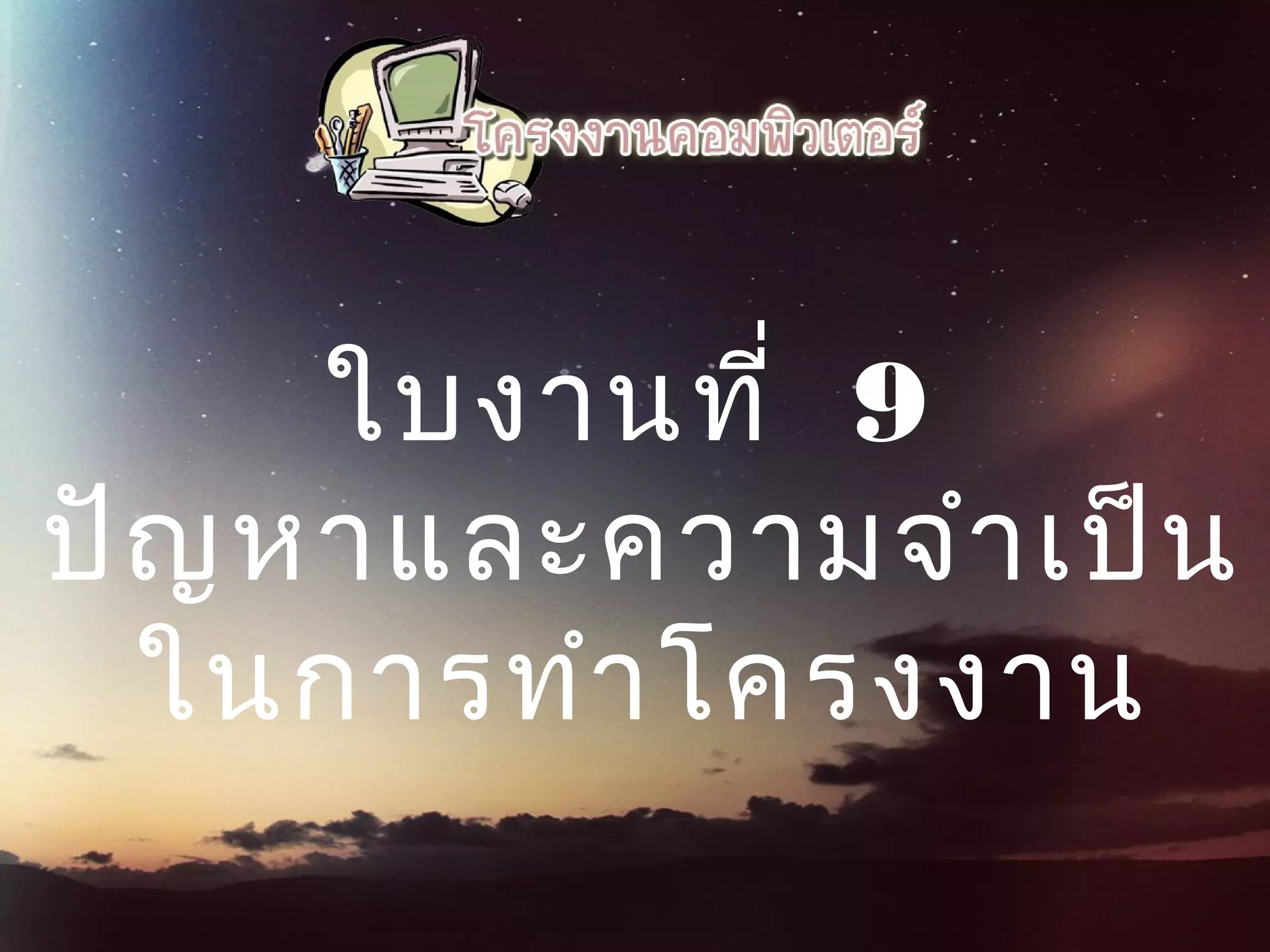  ใบงานที่ 9 
ปัญหาและความจำาเป็น
ในการทำาโครงงาน
 