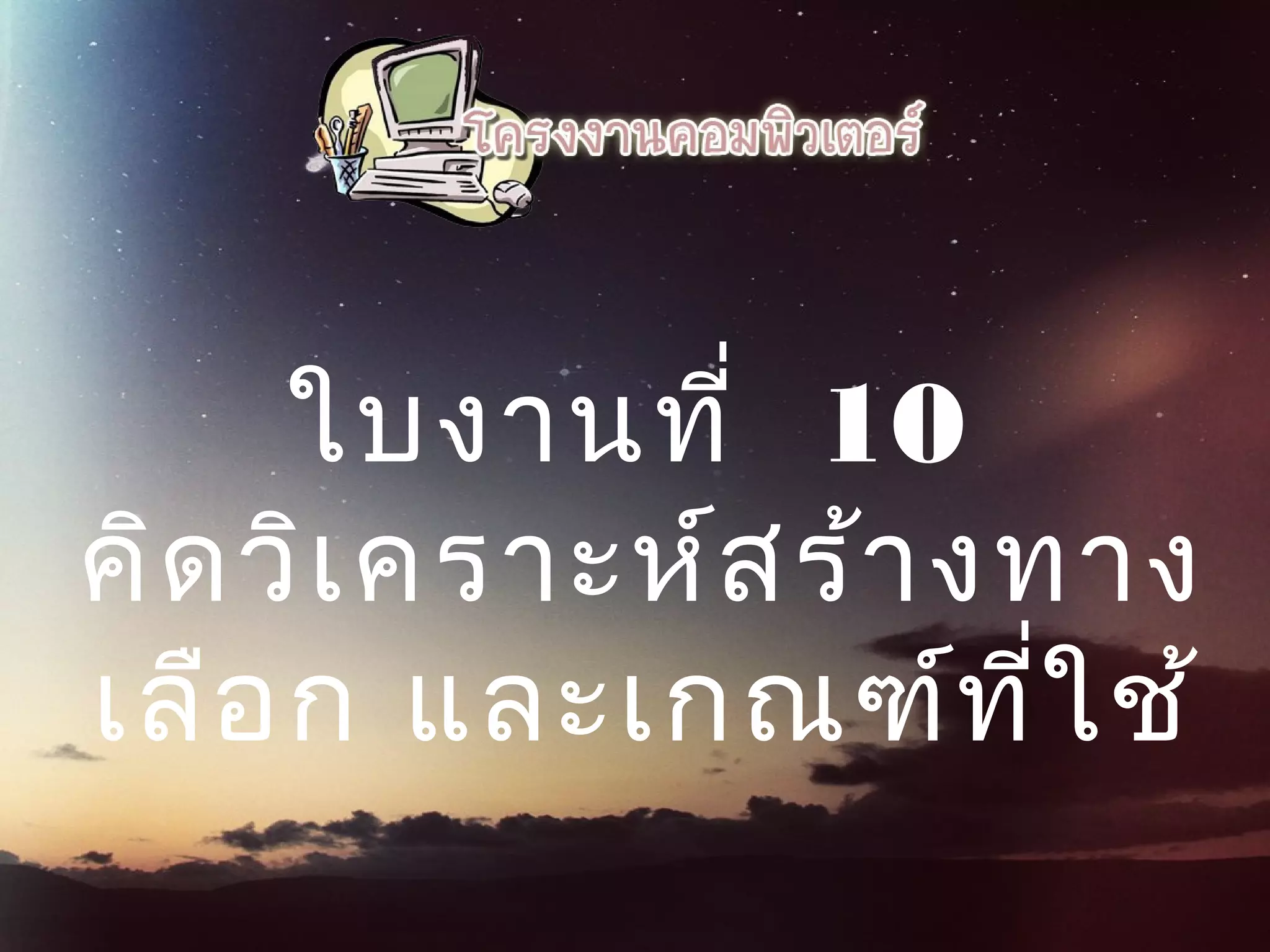  ใบงานที่ 10 
คิดวิเคราะห์สร้างทาง
เลือก และเกณฑ์ที่ใช้
 