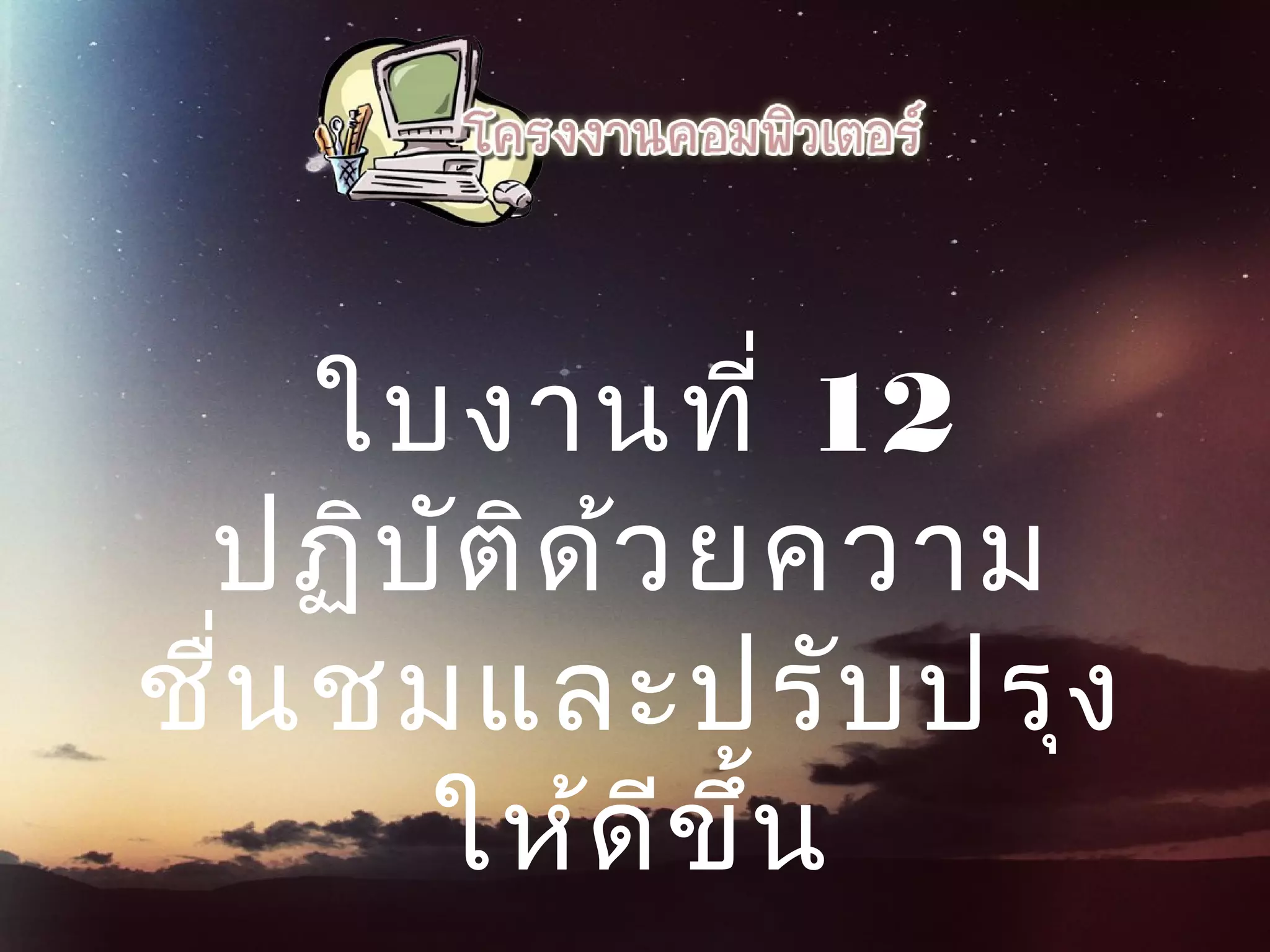 ใบงานที่ 12
ปฏิบัติด้วยความ
ชื่นชมและปรับปรุง
ให้ดีขึ้น
 