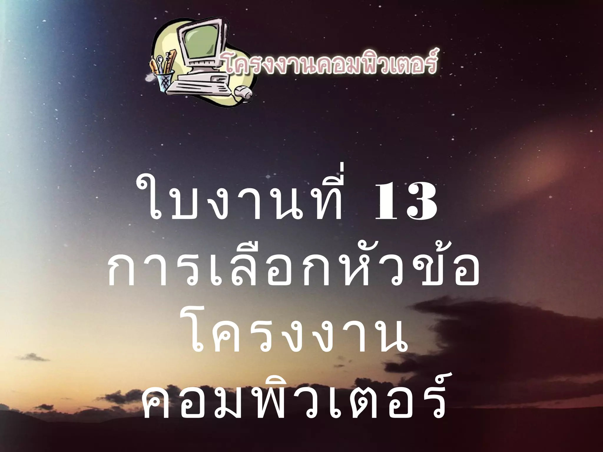 ใบงานที่ 13
การเลือกหัวข้อ
โครงงาน
คอมพิวเตอร์
 