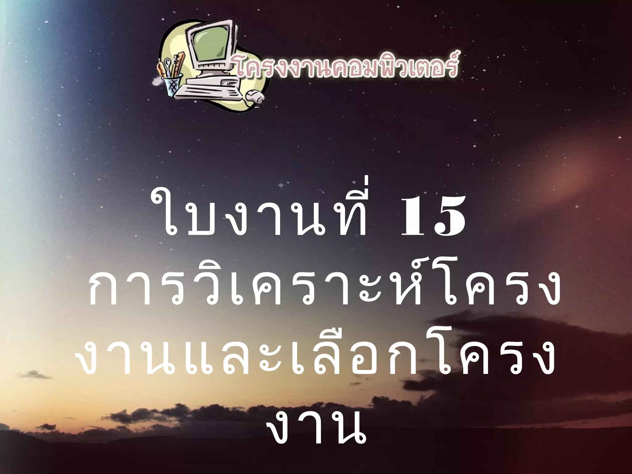 ใบงานที่ 15
การวิเคราะห์โครง
งานและเลือกโครง
งาน
 