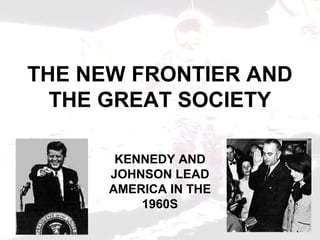 THE NEW FRONTIER AND
THE GREAT SOCIETY
KENNEDY AND
JOHNSON LEAD
AMERICA IN THE
1960S
 