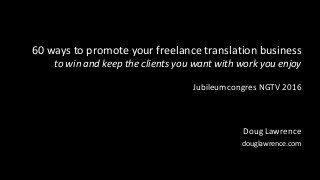 60 ways to promote your freelance translation business
to win and keep the clients you want with work you enjoy
Jubileumcongres NGTV 2016
Doug Lawrence
douglawrence.com
 