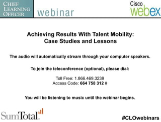 Achieving Results With Talent Mobility:  Case Studies and Lessons  The audio will automatically stream through your computer speakers. To join the teleconference (optional), please dial: Toll Free: 1.866.469.3239 Access Code: 664 758 312 # You will be listening to music until the webinar begins. #CLOwebinars 