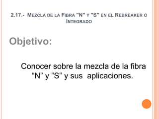 2.17.- MEZCLA DE LA FIBRA "N" Y "S" EN EL REBREAKER O
INTEGRADO
Objetivo:
Conocer sobre la mezcla de la fibra
“N” y ”S” y sus aplicaciones.
 
