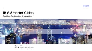 © 2014 IBM Corporation
IBM Smarter Cities
Enabling Sustainable Urbanization
Deven Chhaya
ASEAN Leader – Smarter Cities
 