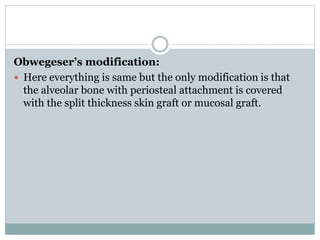 Obwegeser’s modification:
 Here everything is same but the only modification is that
the alveolar bone with periosteal attachment is covered
with the split thickness skin graft or mucosal graft.
 