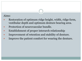 Aims:
 Restoration of optimum ridge height, width, ridge form,
vestibular depth and optimum denture bearing area.
 Protection of neurovascular bundle.
 Establishment of proper interarch relationship
 Improvement of retention and stability of denture.
 Improve the patient comfort for wearing the denture.
 