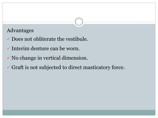 Advantages
 Does not obliterate the vestibule.
 Interim denture can be worn.
 No change in vertical dimension.
 Graft is not subjected to direct masticatory force.
 
