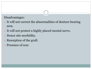 Disadvantages:
× It will not correct the abnormalities of denture bearing
area.
× It will not protect a highly placed mental nerve.
× Donor site morbidity.
× Resorption of the graft.
× Presence of scar.
 