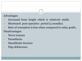 Advantages:
 Increased bone height which is relatively stable.
 Shortened post-operative period (3 months).
 Rate of resorption is less when compared to onlay grafts.
Disadvantages:
× Nerve trauma
× Parasthesia
× Mandibular fracture
× Flap dehiscence.
 