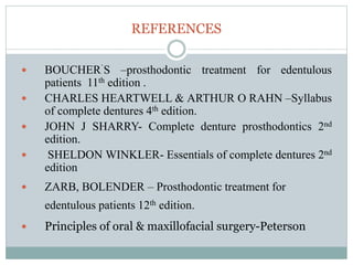 REFERENCES
 BOUCHER`S –prosthodontic treatment for edentulous
patients 11th edition .
 CHARLES HEARTWELL & ARTHUR O RAHN –Syllabus
of complete dentures 4th edition.
 JOHN J SHARRY- Complete denture prosthodontics 2nd
edition.
 SHELDON WINKLER- Essentials of complete dentures 2nd
edition
 ZARB, BOLENDER – Prosthodontic treatment for
edentulous patients 12th edition.
 Principles of oral & maxillofacial surgery-Peterson
 