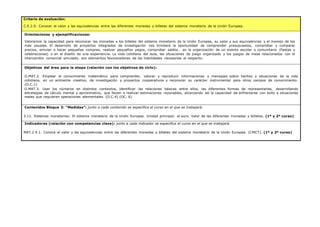 Criterio de evaluación:
C.E.2.9. Conocer el valor y las equivalencias entre las diferentes monedas y billetes del sistema monetario de la Unión Europea.
Orientaciones y ejemplificaciones:
Valoramos la capacidad para reconocer las monedas y los billetes del sistema monetario de la Unión Europea, su valor y sus equivalencias y el manejo de los
más usuales. El desarrollo de proyectos integrados de investigación nos brindará la oportunidad de comprender presupuestos, comprobar y comparar
precios, simular o hacer pequeñas compras, realizar pequeños pagos, comprobar saldos… en la organización de un evento escolar o comunitario (fiestas y
celebraciones) o en el diseño de una experiencia. La vida cotidiana del aula, las situaciones de juego organizado y los juegos de mesa relacionados con el
intercambio comercial simulado, son elementos favorecedores de las habilidades necesarias al respecto.
Objetivos del área para la etapa (relación con los objetivos de ciclo):
O.MAT.2. Emplear el conocimiento matemático para comprender, valorar y reproducir informaciones y mensajes sobre hechos y situaciones de la vida
cotidiana, en un ambiente creativo, de investigación y proyectos cooperativos y reconocer su carácter instrumental para otros campos de conocimiento.
(O.C.1)
O.MAT.3. Usar los números en distintos contextos, identificar las relaciones básicas entre ellos, las diferentes formas de representarlas, desarrollando
estrategias de cálculo mental y aproximativo, que lleven a realizar estimaciones razonables, alcanzando así la capacidad de enfrentarse con éxito a situaciones
reales que requieren operaciones elementales. (O.C.4) (OC. 6)
Contenidos Bloque 3: “Medidas”: junto a cada contenido se especifica el curso en el que se trabajará.
3.12. Sistemas monetarios: El sistema monetario de la Unión Europea. Unidad principal: el euro. Valor de las diferentes monedas y billetes. (1º y 2º curso)
Indicadores (relación con competencias clave): junto a cada indicador se especifica el curso en el que se trabajará.
MAT.2.9.1. Conoce el valor y las equivalencias entre las diferentes monedas y billetes del sistema monetario de la Unión Europea. (CMCT). (1º y 2º curso)
 