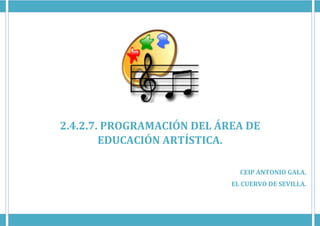 2.4.2.7. PROGRAMACIÓN DEL ÁREA DE
EDUCACIÓN ARTÍSTICA.
CEIP ANTONIO GALA.
EL CUERVO DE SEVILLA.
 