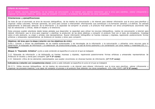 Criterio de evaluación:
CE.3.7. Utilizar recursos bibliográficos, de los medios de comunicación y de internet para obtener información que le sirva para planificar, valorar críticamente y
organizar los procesos creativos, siendo capaz de compartir el proceso y el producto final obtenido con otros compañeros.
Orientaciones y ejemplificaciones:
Se trata de que el alumnado se sirva de recursos bibliográficos, de los medios de comunicación y de internet para obtener información que le sirva para planificar y
organizar visitas culturales, formular opiniones, así como para conocer e intercambiar informaciones que contribuyan a la formación personal y al disfrute. Se valorará
especialmente la adecuada selección de la información y la capacidad de compartir el proceso y el producto final obtenido con otros compañeros/as asumiendo todo
tipo de valoraciones y críticas, desde el respeto y la tolerancia.
Estos procesos pueden abordarse desde tareas globales que desarrollen la capacidad para utilizar los recursos bibliográficos, medios de comunicación e internet para
obtener información que le sirva para organizar y planificar la producción de las obras plásticas y compartir el producto final con el resto de compañeros. Investiga
sobre el arte abstracto, su origen y artistas más representativos. Buscar información bibliográfica en fuentes impresas y digitales, registrando posteriormente formas
artísticas y artesanales representativas de Andalucía en bocetos y obras para compartir.
Objetivos del área para la etapa (relación con los objetivos de ciclo):
O.EA.1. Conocer y utilizar las posibilidades de los medios audiovisuales y las tecnologías de la información y la comunicación y utilizarlos como recursos para la
observación, la búsqueda de información y la elaboración de producciones propias, ya sea de forma autónoma o en combinación con otros medios y materiales.(OC.1.)
Contenidos:
Bloque 2: “Expresión Artística”: junto a cada contenido se especifica el curso en el que se trabajará.
2.12. Búsqueda de información y de bibliografía en fuentes impresas y digitales, registrando posteriormente formas artísticas y artesanales representativas de
Andalucía en bocetos y obras para compartir. (1º Y 2º curso)
2.14. Valoración crítica de los elementos estereotipados que pueden encontrarse en diversas fuentes de información. (1º Y 2º curso)
Indicadores (relación con competencias clave): junto a cada indicador se especifica el curso en el que se trabajará.
EA.3.7.1. Utiliza recursos bibliográficos, de los medios de comunicación y de internet para obtener información que le sirve para planificar, valorar críticamente y
organizar los procesos creativos, y es capaz de compartir el proceso y el producto final obtenido con otros compañeros. (CD, CAA, CSYC). (1º Y 2º curso)
 