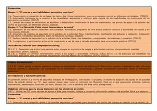 Contenidos:
Bloque 1: “El cuerpo y sus habilidades perceptivo motrices”
1.4. Conocimiento e indagación de las fases, los tipos y los ritmos respiratorios, para su progresivo control en diferentes actividades. (CICLO)
1.5. Adecuación autónoma de la postura a las necesidades expresivas y motrices para mejora de las posibilidades de movimiento de los
segmentos corporales. (CICLO)
1.7. Control del cuerpo en situaciones de equilibrio y desequilibrio modificando la base de sustentación, los puntos de apoyo y la posición del
centro de gravedad, en diferentes planos. (CICLO)
Bloque 2: “La Educación Física como favorecedora de salud”
2.1. Valoración de los hábitos posturales más correctos. Asimilación progresiva de una actitud postural correcta y equilibrada en reposo y en
movimiento. (CICLO)
2.5. Desarrollo de medidas de seguridad en la práctica de la actividad física. Calentamiento, dosificación del esfuerzo y relajación. Indagación
de los efectos inmediatos del ejercicio sobre la frecuencia cardiaca. (CICLO)
2.7. Medidas básicas de seguridad en la práctica de la actividad física. Uso sostenible y responsable de materiales y espacios. (CICLO)
2.8. Protagonismo y participación activa en la preparación y uso de ropa y calzado adecuados para una correcta práctica. (CICLO)
Indicadores (relación con competencias clave):
EF.2.11.1. Desarrolla una actitud que permite evitar riesgos en la práctica de juegos y actividades motrices, comprendiendo medidas
de seguridad. (SIEP). (CICLO)
EF.2.11.2. Realiza un correcto calentamiento previo a los juegos y actividades motrices. (CAA). EF.2.11.3. Se preocupa por establecer los
descansos adecuados para una correcta recuperación ante los efectos de un esfuerzo. (SIEP). (CICLO)
Criterio de evaluación:
C.E.2.12. Inferir pautas y realizar pequeños trabajos de investigación dentro de la Educación física sobre aspectos trabajados en ella, utilizando
diversas fuentes y destacando las tecnologías de la información y comunicación, sacando conclusiones personales sobre la información
elaborada.
Orientaciones y ejemplificaciones:
Se pretende valorar si a través de pequeños trabajos de investigación, individuales o grupales, se facilita la adopción de pautas en la actividad
física. Se podrán utilizar las TIC para realizar tareas tales como un noticiario de Educación física en el que aparecerán artículos, noticias,
experiencias, pasatiempos, todo ello con fotos, dibujos, etc., con la temática del área como protagonista.
Objetivos del área para la etapa (relación con los objetivos de ciclo):
O.EF.7. Utilizar las TIC como recurso de apoyo al área para acceder, indagar y compartir información relativa a la actividad física y el deporte.
Contenidos:
Bloque 1: “El cuerpo y sus habilidades perceptivo motrices”
1.3. Desarrollo de la relajación global y de grandes segmentos corporales para aumento del control del cuerpo en relación con la tensión, la
 