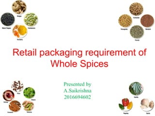 Retail packaging requirement of
Whole Spices
Presented by
A.Saikrishna
2016694602
 