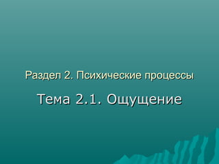 Раздел 2. Психические процессыРаздел 2. Психические процессы
Тема 2.1. ОщущениеТема 2.1. Ощущение
 