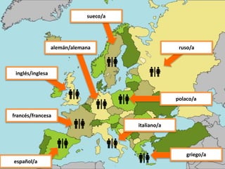 alemán/alemana
sueco/a
ruso/a
polaco/a
italiano/a
griego/a
francés/francesa
inglés/inglesa
español/a
 
