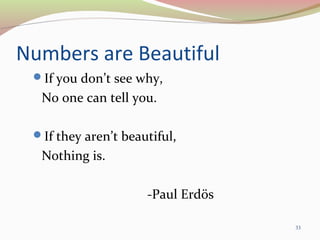 Numbers are Beautiful
If you don’t see why,
No one can tell you.
If they aren’t beautiful,
Nothing is.
-Paul Erdös
33
 