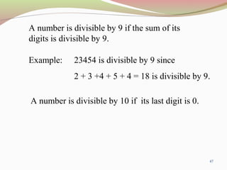 47
A number is divisible by 9 if the sum of its
digits is divisible by 9.
Example: 23454 is divisible by 9 since
2 + 3 +4 + 5 + 4 = 18 is divisible by 9.
A number is divisible by 10 if its last digit is 0.
 