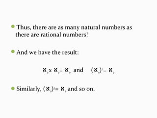Thus, there are as many natural numbers as
there are rational numbers!
And we have the result:
ℵox ℵo= ℵo and (ℵo)2
= ℵo
Similarly, (ℵo)3
= ℵo and so on.
 